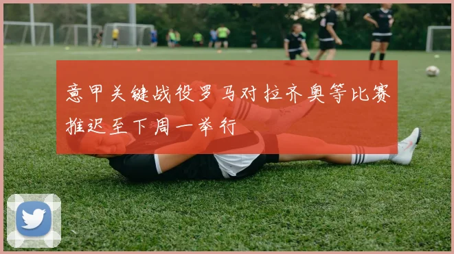 意甲关键战役罗马对拉齐奥等比赛推迟至下周一举行