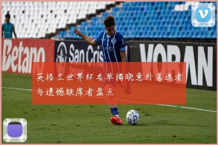 英格兰世界杯名单揭晓意外落选者与遗憾缺席者盘点
