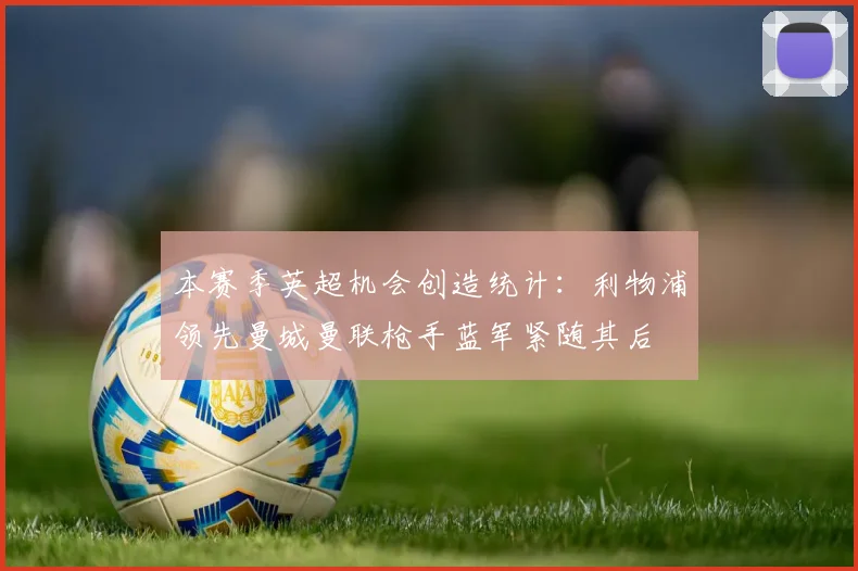 本赛季英超机会创造统计：利物浦领先曼城曼联枪手蓝军紧随其后