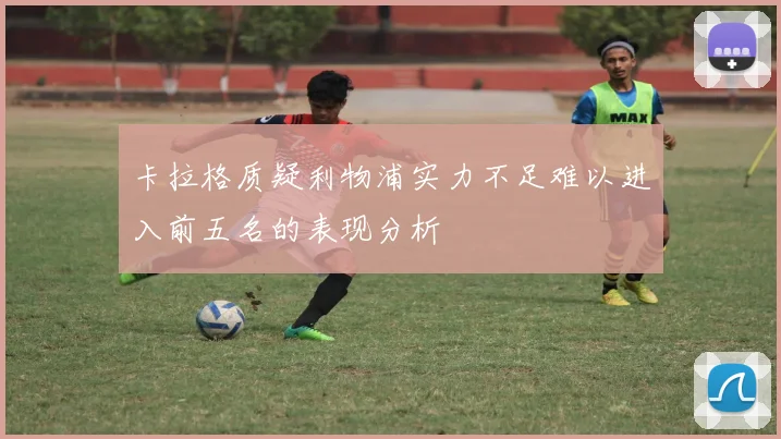 卡拉格质疑利物浦实力不足难以进入前五名的表现分析