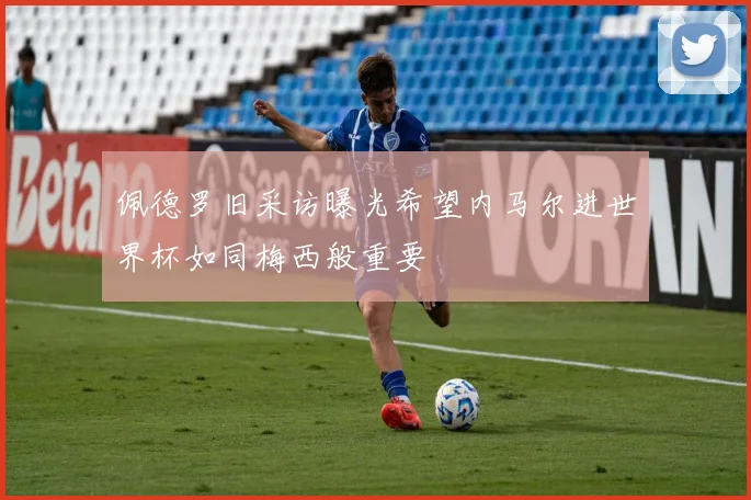 佩德罗旧采访曝光希望内马尔进世界杯如同梅西般重要
