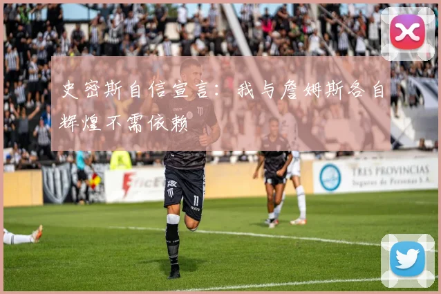 史密斯自信宣言：我与詹姆斯各自辉煌不需依赖