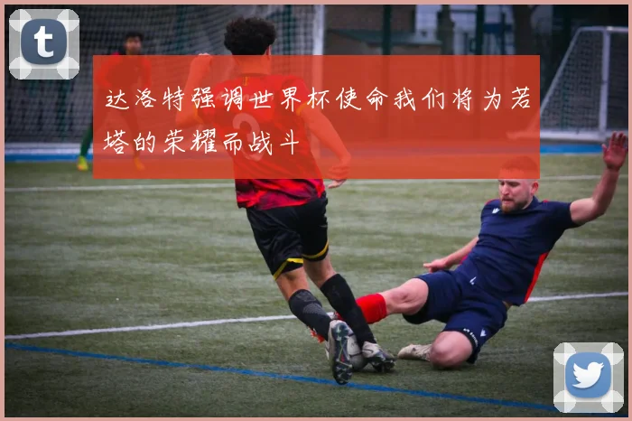 达洛特强调世界杯使命我们将为若塔的荣耀而战斗