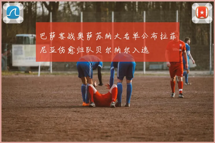 巴萨客战奥萨苏纳大名单公布拉菲尼亚伤愈归队贝尔纳尔入选