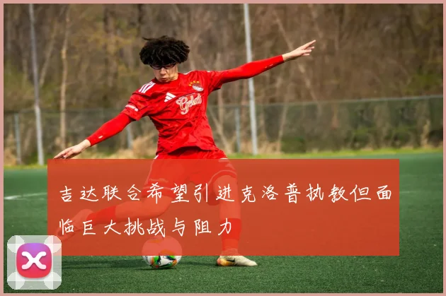 吉达联合希望引进克洛普执教但面临巨大挑战与阻力