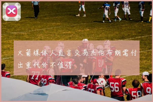 火箭媒体人直言交易杰伦布朗需付出重代价不值得
