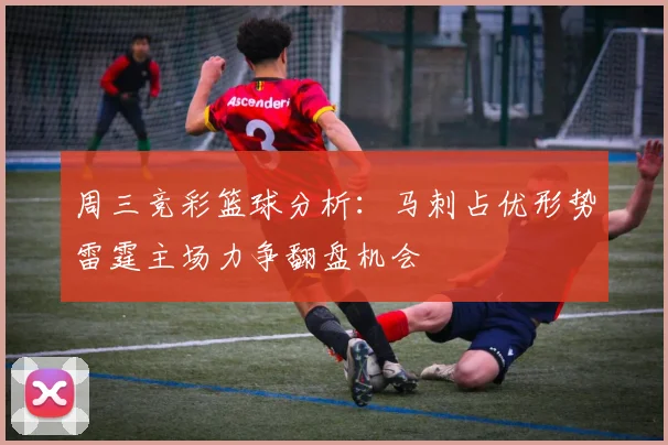 周三竞彩篮球分析：马刺占优形势雷霆主场力争翻盘机会