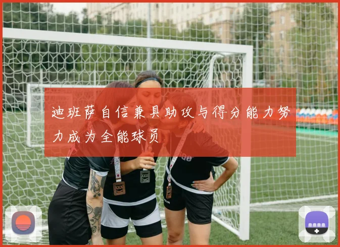 迪班萨自信兼具助攻与得分能力努力成为全能球员